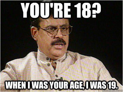 You're 19? When I was your age I was 19.